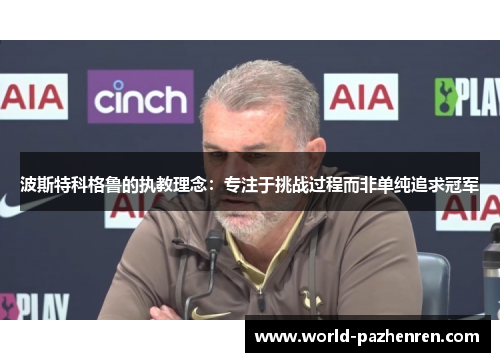 波斯特科格鲁的执教理念:专注于挑战过程而非单纯追求冠军 波斯特科格鲁的执教理念:专注于挑战过程而非单纯追求冠军
