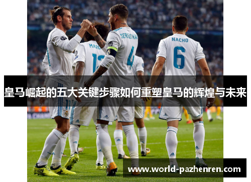 皇马崛起的五大关键步骤如何重塑皇马的辉煌与未来