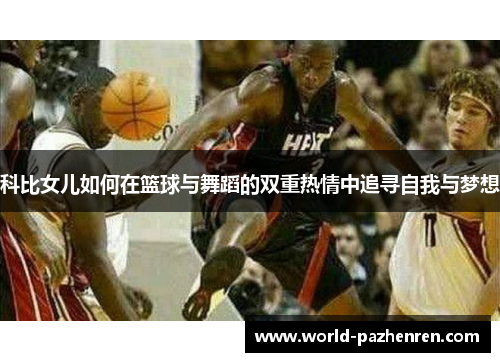 科比女儿如何在篮球与舞蹈的双重热情中追寻自我与梦想 科比女儿如何在篮球与舞蹈的双重热情中追寻自我与梦想