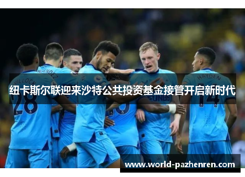 纽卡斯尔联迎来沙特公共投资基金接管开启新时代