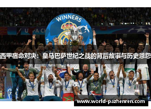 西甲宿命对决：皇马巴萨世纪之战的背后故事与历史恩怨