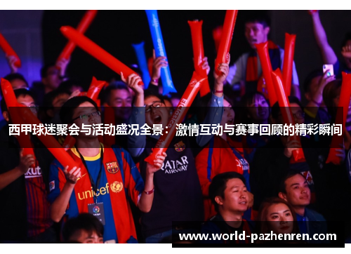 西甲球迷聚会与活动盛况全景：激情互动与赛事回顾的精彩瞬间