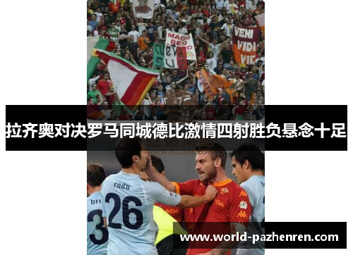 拉齐奥对决罗马同城德比激情四射胜负悬念十足 拉齐奥对决罗马同城德比激情四射胜负悬念十足