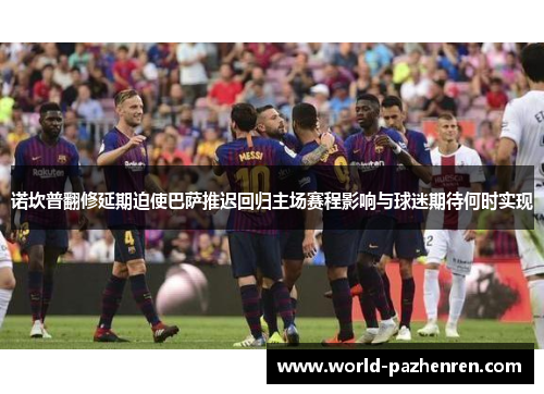 诺坎普翻修延期迫使巴萨推迟回归主场赛程影响与球迷期待何时实现